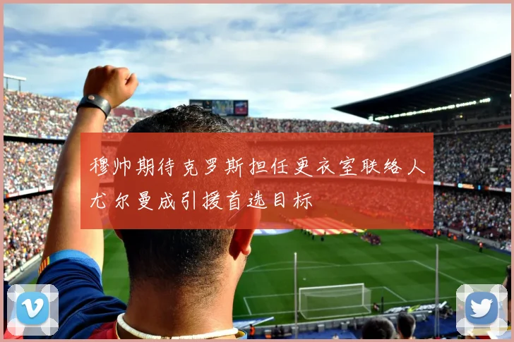 穆帅期待克罗斯担任更衣室联络人尤尔曼成引援首选目标