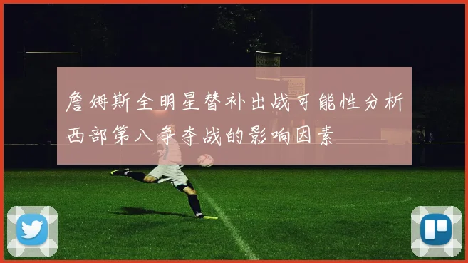 詹姆斯全明星替补出战可能性分析西部第八争夺战的影响因素