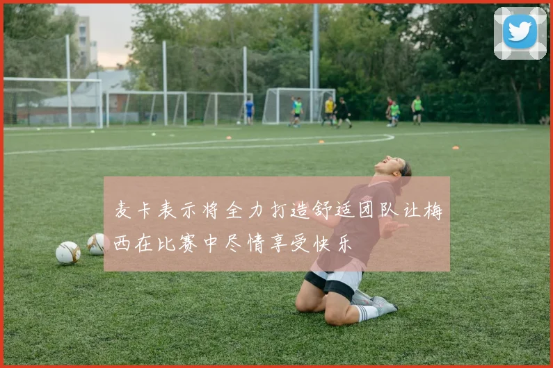 麦卡表示将全力打造舒适团队让梅西在比赛中尽情享受快乐
