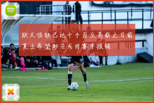 欧文伤缺已达十个月交易截止日前复出希望渺茫或将赛季报销