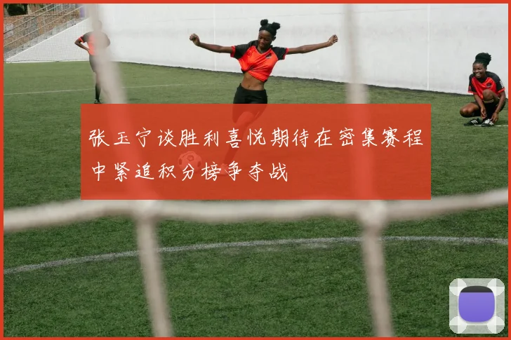 张玉宁谈胜利喜悦期待在密集赛程中紧追积分榜争夺战