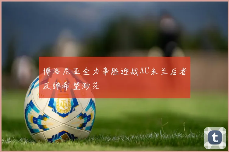 博洛尼亚全力争胜迎战AC米兰后者反弹希望渺茫