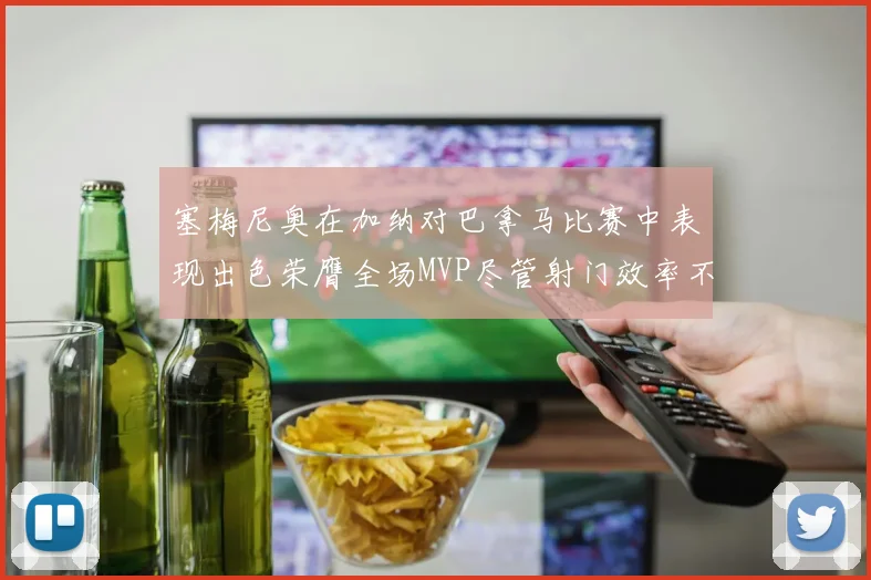 塞梅尼奥在加纳对巴拿马比赛中表现出色荣膺全场MVP尽管射门效率不佳