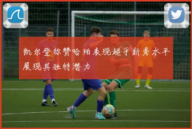 凯尔登称赞哈珀表现超乎新秀水平展现其独特潜力