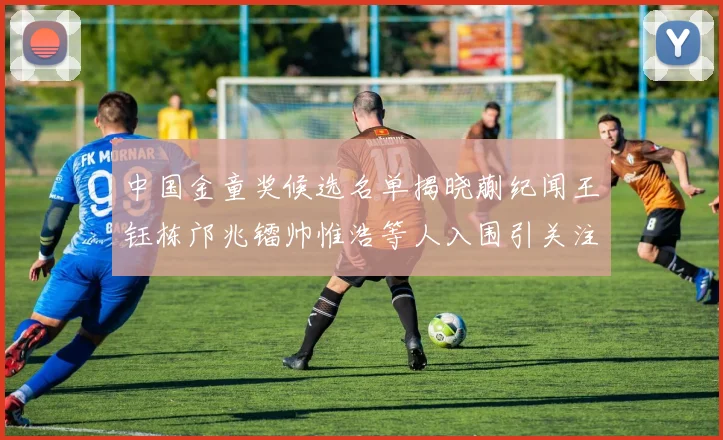 中国金童奖候选名单揭晓蒯纪闻王钰栋邝兆镭帅惟浩等人入围引关注