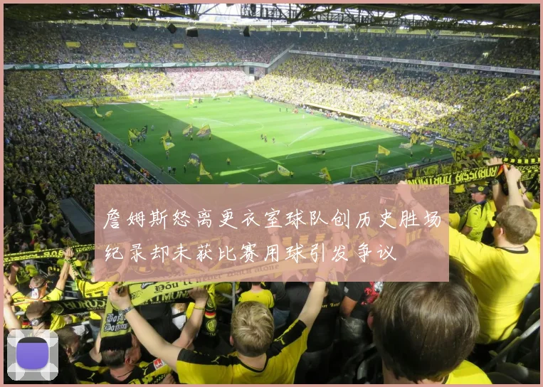 詹姆斯怒离更衣室球队创历史胜场纪录却未获比赛用球引发争议
