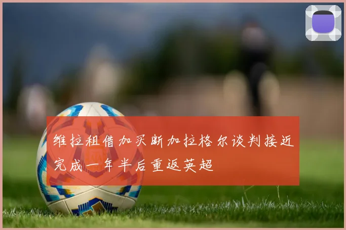 维拉租借加买断加拉格尔谈判接近完成一年半后重返英超