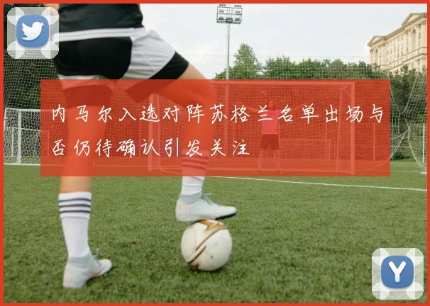 内马尔入选对阵苏格兰名单出场与否仍待确认引发关注