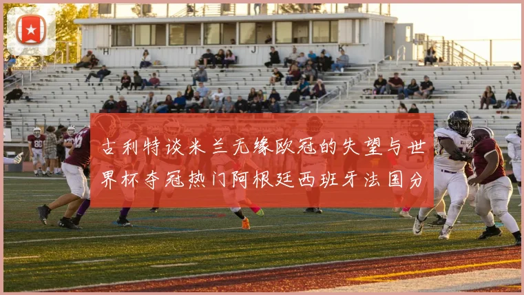 古利特谈米兰无缘欧冠的失望与世界杯夺冠热门阿根廷西班牙法国分析