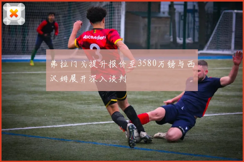 弗拉门戈提升报价至3580万镑与西汉姆展开深入谈判