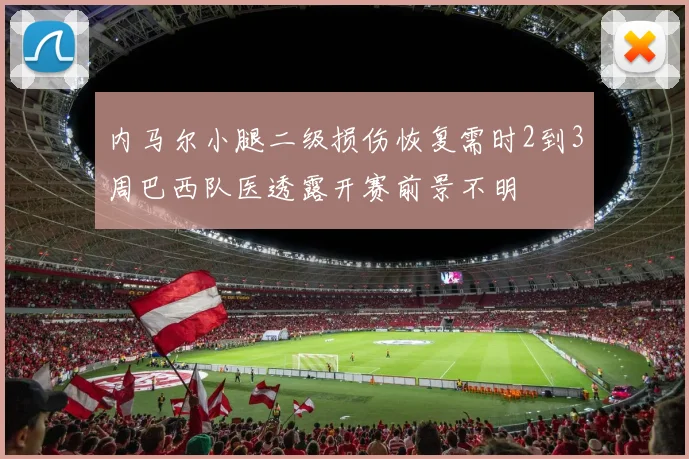 内马尔小腿二级损伤恢复需时2到3周巴西队医透露开赛前景不明