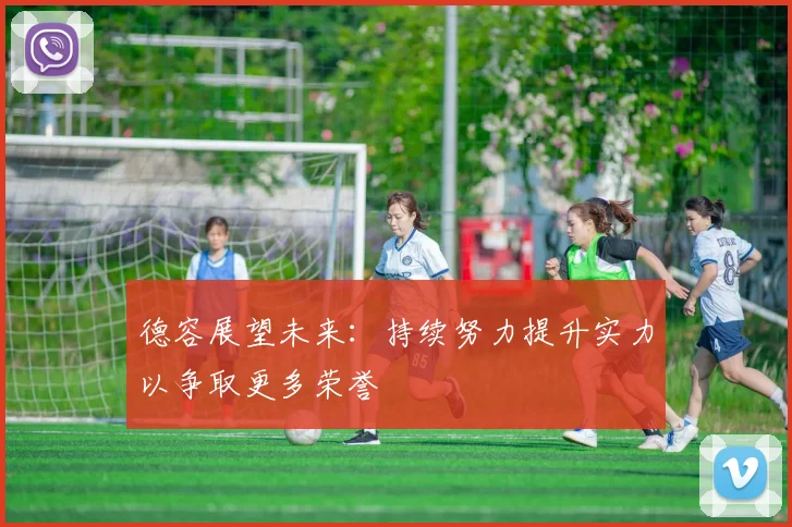 德容展望未来：持续努力提升实力以争取更多荣誉