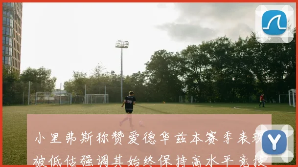 小里弗斯称赞爱德华兹本赛季表现被低估强调其始终保持高水平竞技状态