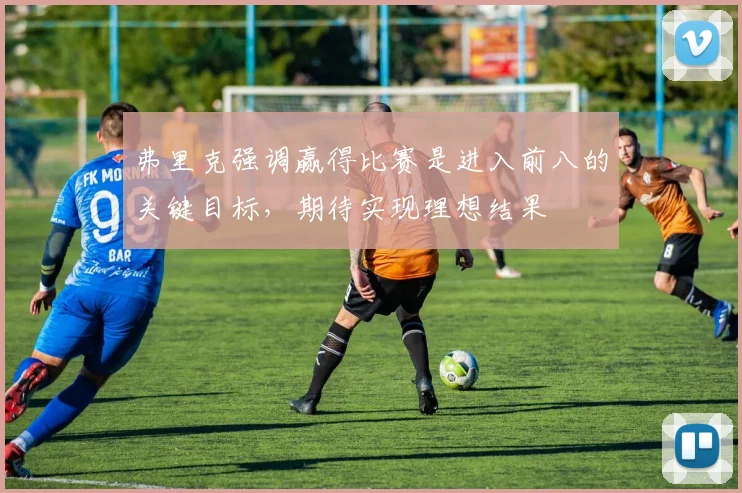 弗里克强调赢得比赛是进入前八的关键目标，期待实现理想结果