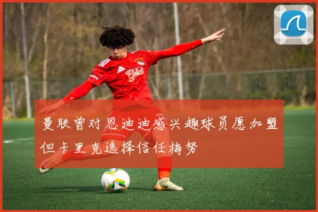 曼联曾对恩迪迪感兴趣球员愿加盟但卡里克选择信任梅努