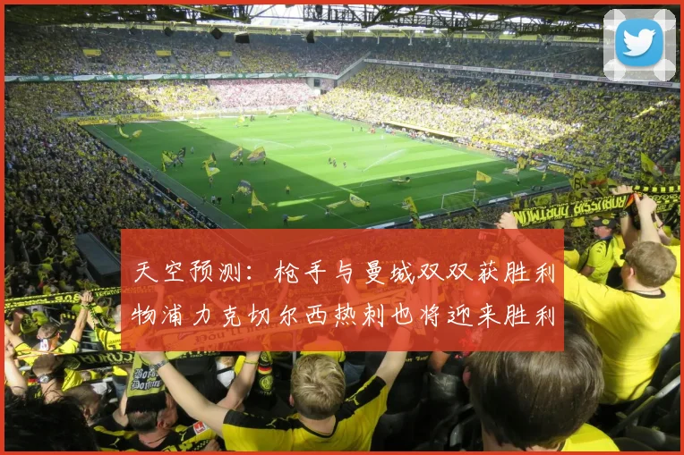 天空预测：枪手与曼城双双获胜利物浦力克切尔西热刺也将迎来胜利