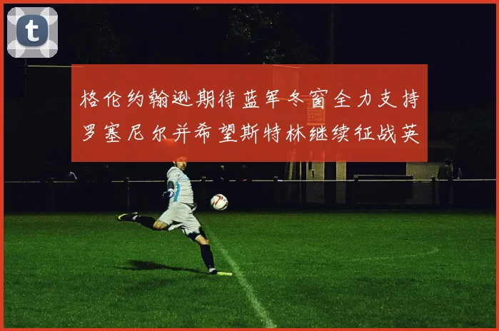 格伦约翰逊期待蓝军冬窗全力支持罗塞尼尔并希望斯特林继续征战英超